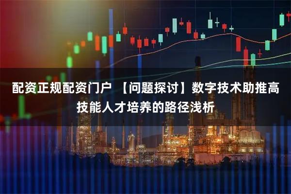 配资正规配资门户 【问题探讨】数字技术助推高技能人才培养的路径浅析