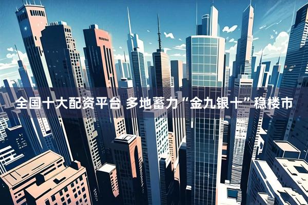 全国十大配资平台 多地蓄力“金九银十”稳楼市