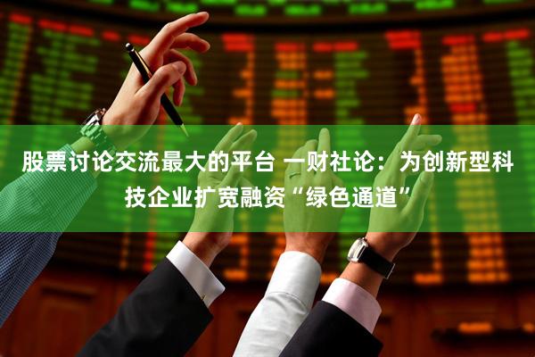 股票讨论交流最大的平台 一财社论：为创新型科技企业扩宽融资“绿色通道”