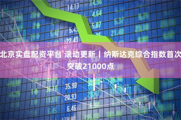 北京实盘配资平台 滚动更新丨纳斯达克综合指数首次突破21000点