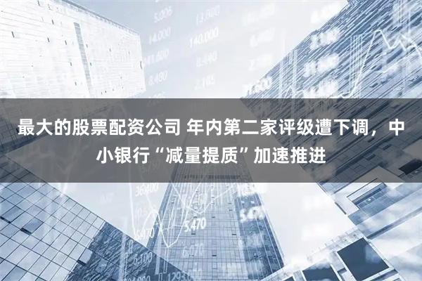 最大的股票配资公司 年内第二家评级遭下调，中小银行“减量提质”加速推进