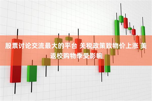 股票讨论交流最大的平台 关税政策致物价上涨 美返校购物季受影响