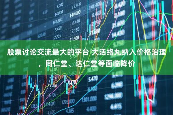 股票讨论交流最大的平台 大活络丸纳入价格治理，同仁堂、达仁堂等面临降价