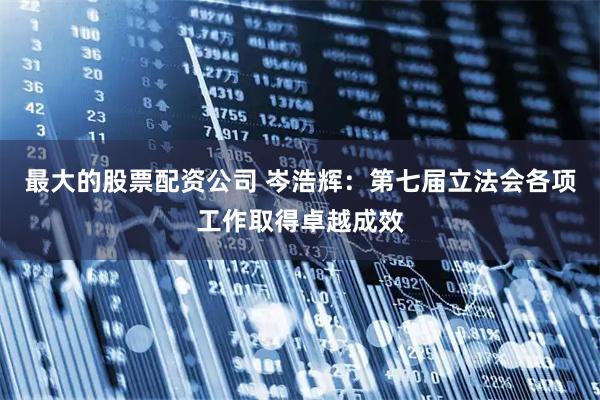 最大的股票配资公司 岑浩辉：第七届立法会各项工作取得卓越成效