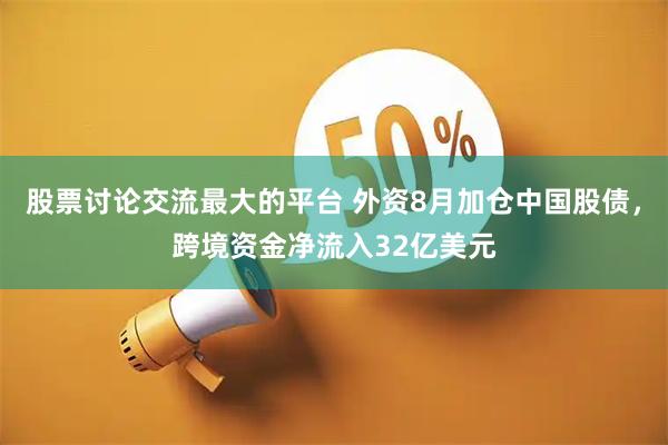 股票讨论交流最大的平台 外资8月加仓中国股债，跨境资金净流入32亿美元