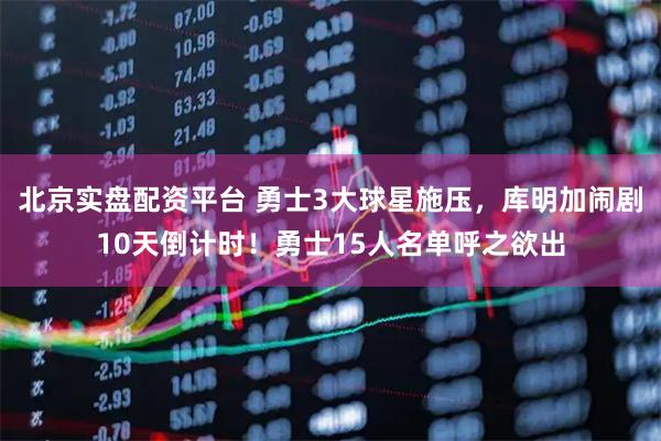 北京实盘配资平台 勇士3大球星施压，库明加闹剧10天倒计时！勇士15人名单呼之欲出