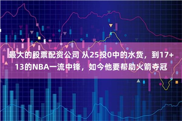 最大的股票配资公司 从25投0中的水货，到17+13的NBA一流中锋，如今他要帮助火箭夺冠