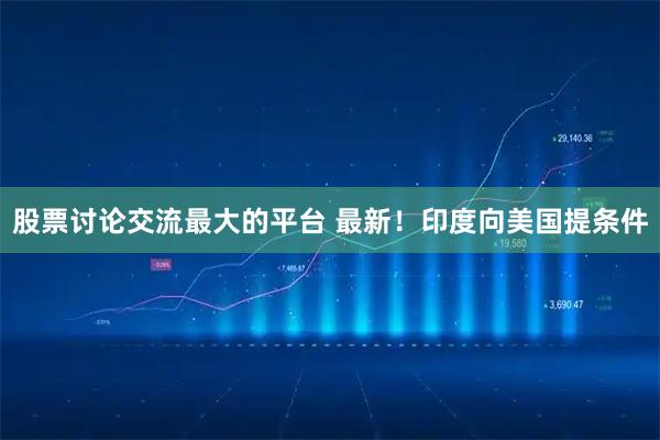 股票讨论交流最大的平台 最新！印度向美国提条件