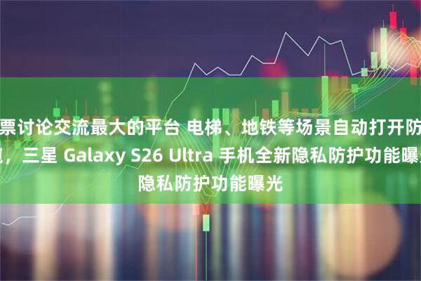 股票讨论交流最大的平台 电梯、地铁等场景自动打开防偷窥，三星 Galaxy S26 Ultra 手机全新隐私防护功能曝光