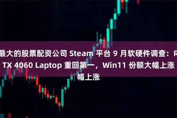 最大的股票配资公司 Steam 平台 9 月软硬件调查：RTX 4060 Laptop 重回第一，Win11 份额大幅上涨