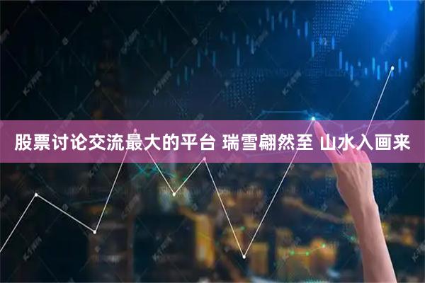 股票讨论交流最大的平台 瑞雪翩然至 山水入画来