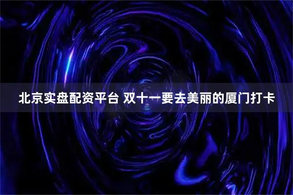 北京实盘配资平台 双十一要去美丽的厦门打卡